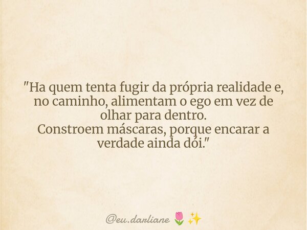 "Ha quem tenta fugir da própria realidade e, no caminho, alimentam o ego em vez de olhar para dentro. Constroem máscaras, porque encarar a verdade ainda dó... Frase de eu.darliane.