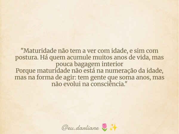 "Maturidade não tem a ver com idade, e sim com postura. Há quem acumule muitos anos de vida, mas pouca bagagem interior Porque maturidade não está na numer... Frase de eu.darliane.