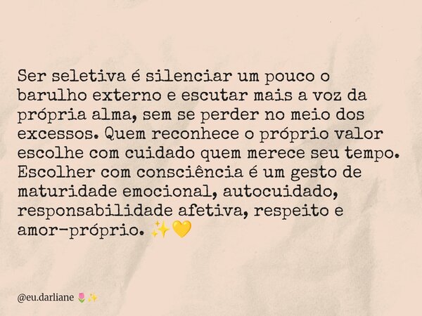 Ser seletiva é silenciar um pouco o barulho externo e escutar mais a voz da própria alma, sem se perder no meio dos excessos. Quem reconhece o próprio valor esc... Frase de eu.darliane.
