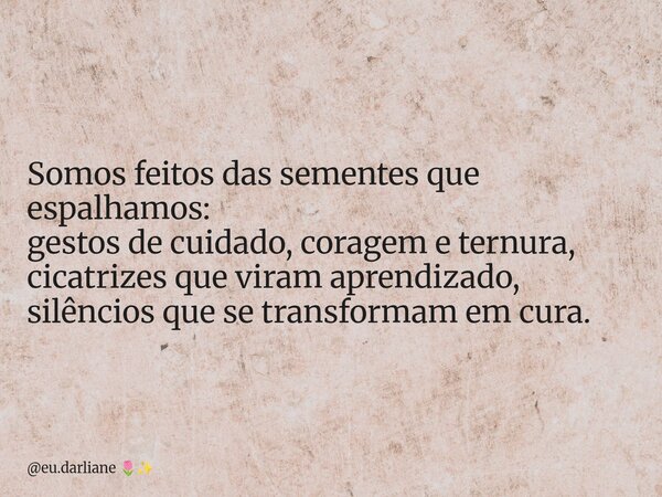 Somos feitos das sementes que espalhamos: gestos de cuidado, coragem e ternura, cicatrizes que viram aprendizado, silêncios que se transformam em cura.... Frase de eu.darliane.