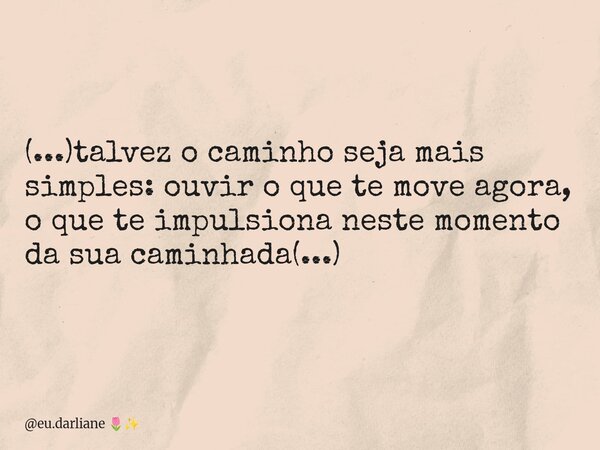 (...)talvez o caminho seja mais simples: ouvir o que te move agora, o que te impulsiona neste momento da sua caminhada(...)... Frase de eu.darliane.