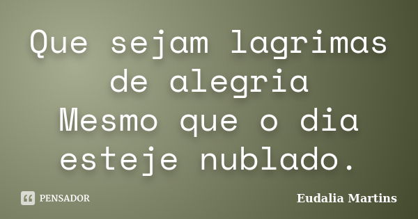 Que sejam lagrimas de alegria Mesmo que o dia esteje nublado.... Frase de Eudalia Martins.