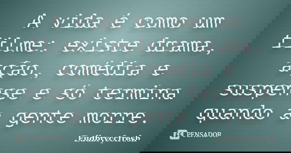 A vida é como um filme: existe drama, ação, comédia e suspense e só termina quando a gente morre.... Frase de Eudbryccfresh.