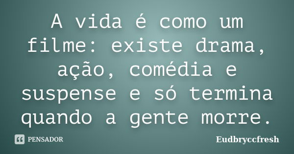 A vida é como um filme: existe drama, ação, comédia e suspense e só termina quando a gente morre.... Frase de Eudbryccfresh.