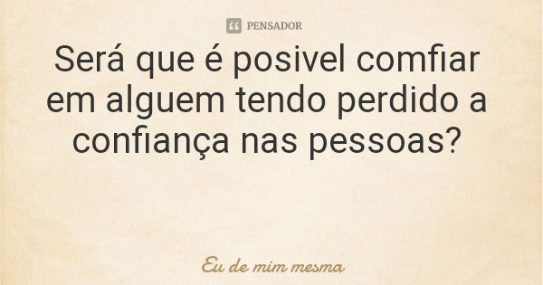 Será que é possível confiar em alguém tendo perdido a confiança nas pessoas?... Frase de Eu de mim mesma.