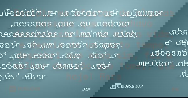 Decidir me afastar de algumas pessoas que eu achava desnecessárias na minha vida, e depois de um certo tempo, descobri que essa sim, foi a melhor decisão que to... Frase de Eu.
