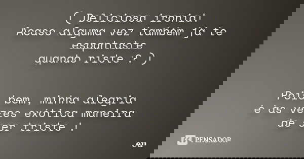 ( Deliciosa ironia! Acaso alguma vez também já te espantaste quando riste ? ) Pois bem, minha alegria é às vezes exótica maneira de ser triste !... Frase de eu.