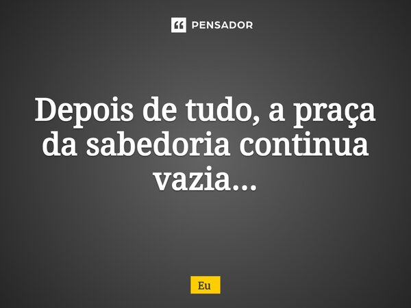 Depois de tudo, a praça da sabedoria continua vazia...⁠... Frase de eu.