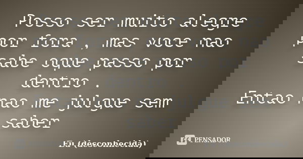 Posso ser muito alegre por fora , mas voce nao sabe oque passo por dentro . Entao nao me julgue sem saber... Frase de Eu (desconhecida).