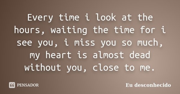 Every time i look at the hours, waiting the time for i see you, i miss you so much, my heart is almost dead without you, close to me.... Frase de Eu desconhecido.