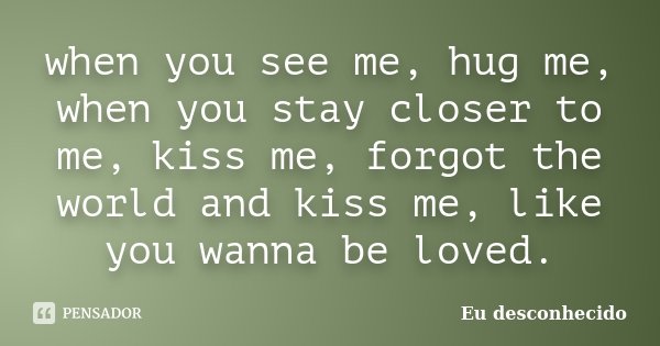 when you see me, hug me, when you stay closer to me, kiss me, forgot the world and kiss me, like you wanna be loved.... Frase de Eu desconhecido.
