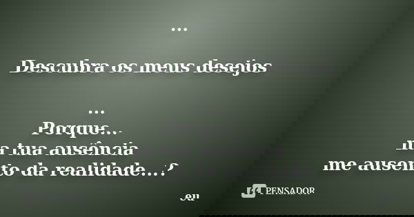 ... Descubra os meus desejos ... Porque... na tua ausência me ausento da realidade...?... Frase de eu.