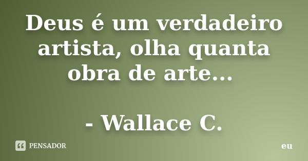 Deus é um verdadeiro artista, olha quanta obra de arte... - Wallace C.... Frase de Eu.