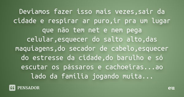 Deviamos fazer isso mais vezes,sair da cidade e respirar ar puro,ir pra um lugar que não tem net e nem pega celular,esquecer do salto alto,das maquiagens,do sec... Frase de eu.