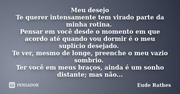 Meu desejo Te querer intensamente tem virado parte da minha rotina. Pensar em você desde o momento em que acordo até quando vou dormir é o meu suplício desejado... Frase de Eude Rathes.