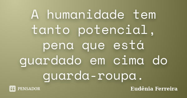 A humanidade tem tanto potencial, pena que está guardado em cima do guarda-roupa.... Frase de Eudênia Ferreira.