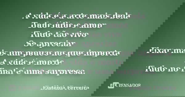 A vida é a arte mais bela Todo ódio e amor Tudo tão vivo Se apreciar Fixar mais um pouco no que importa A vida é morte Tudo no final é uma surpresa.... Frase de Eudênia Ferreira.