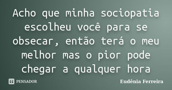 Acho que minha sociopatia escolheu você para se obsecar, então terá o meu melhor mas o pior pode chegar a qualquer hora... Frase de Eudênia Ferreira.