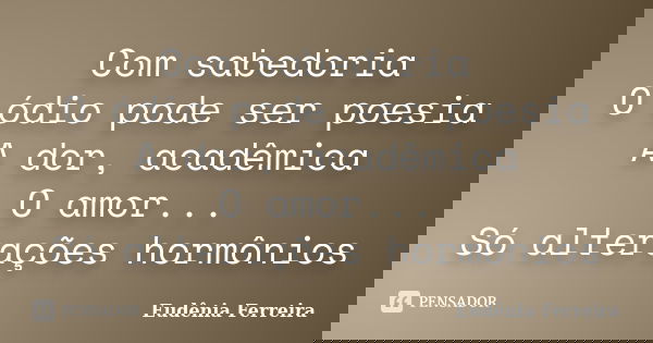 Com sabedoria O ódio pode ser poesia A dor, acadêmica O amor... Só alterações hormônios... Frase de Eudênia Ferreira.