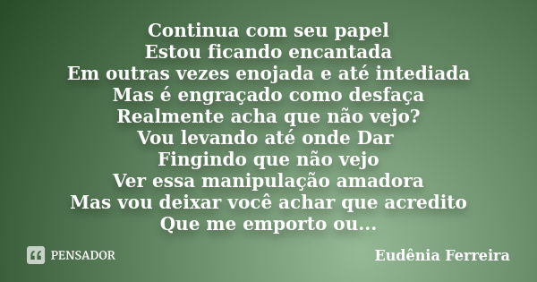 Continua com seu papel Estou ficando encantada Em outras vezes enojada e até intediada Mas é engraçado como desfaça Realmente acha que não vejo? Vou levando até... Frase de Eudênia Ferreira.