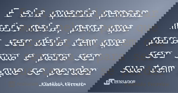 E ela queria pensar mais nela, pena que para ser dela tem que ser sua e para ser sua tem que se perder... Frase de Eudênia Ferreira.