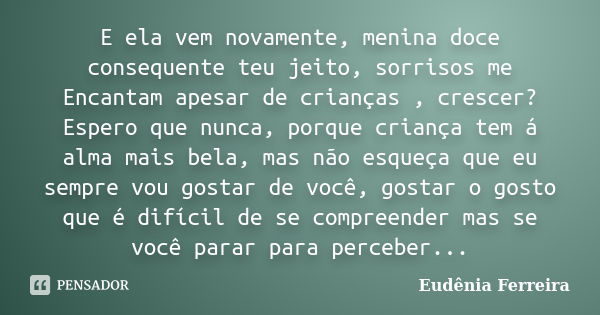 E ela vem novamente, menina doce consequente teu jeito, sorrisos me Encantam apesar de crianças , crescer? Espero que nunca, porque criança tem á alma mais bela... Frase de Eudênia Ferreira.