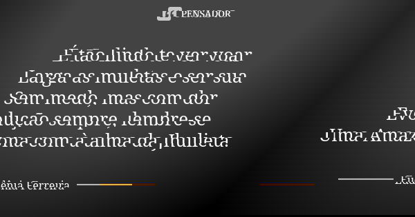 É tão lindo te ver voar Larga as muletas e ser sua Sem medo, mas com dor Evolução sempre, lembre-se Uma Amazona com à alma da Jhulieta.... Frase de Eudenia Ferreira.
