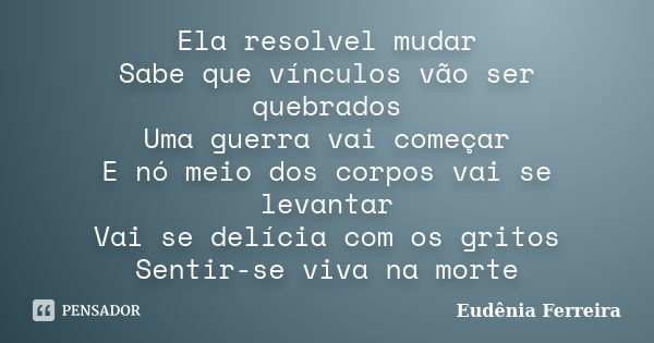 Ela resolvel mudar Sabe que vínculos vão ser quebrados Uma guerra vai começar E nó meio dos corpos vai se levantar Vai se delícia com os gritos Sentir-se viva n... Frase de Eudênia Ferreira.