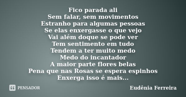 Fico parada ali Sem falar, sem movimentos Estranho para algumas pessoas Se elas enxergasse o que vejo Vai além doque se pode ver Tem sentimento em tudo Tendem a... Frase de Eudênia Ferreira.