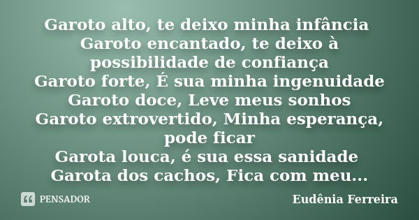 Garoto alto, te deixo minha infância Garoto encantado, te deixo à possibilidade de confiança Garoto forte, É sua minha ingenuidade Garoto doce, Leve meus sonhos... Frase de Eudênia Ferreira.