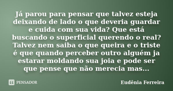 Já parou para pensar que talvez esteja deixando de lado o que deveria guardar e cuida com sua vida? Que está buscando o superficial querendo o real? Talvez nem ... Frase de Eudênia Ferreira.