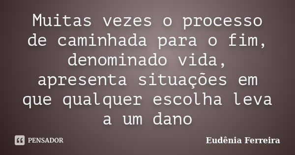 Muitas vezes o processo de caminhada para o fim, denominado vida, apresenta situações em que qualquer escolha leva a um dano... Frase de Eudênia Ferreira.