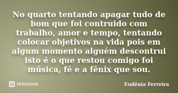 No quarto tentando apagar tudo de bom que foi contruido com trabalho, amor e tempo, tentando colocar objetivos na vida pois em algum momento alguém descontrui i... Frase de Eudênia Ferreira.