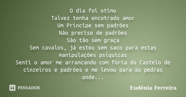 O dia foi otimo Talvez tenha encotrado amor Um Príncipe sem padrões Não preciso de padrões São tão sem graça Sem cavalos, já estou sem saco para estas manipulaç... Frase de Eudênia Ferreira.