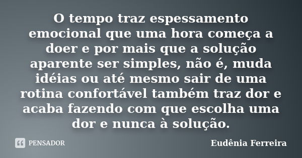 O tempo traz espessamento emocional que uma hora começa a doer e por mais que a solução aparente ser simples, não é, muda idéias ou até mesmo sair de uma rotina... Frase de Eudênia Ferreira.