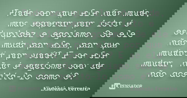 Pode ser que ele não mude, mas esperar por isto é estupidez e egoísmo. Se ele não muda por ele, por que mudará por você? E se ele mudar, não é egoísmo seu de nã... Frase de Eudênia Ferreira.