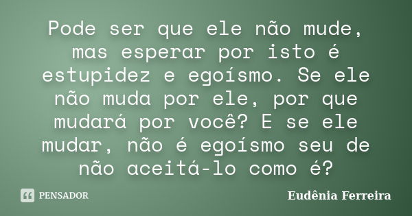 Pode ser que ele não mude, mas esperar por isto é estupidez e egoísmo. Se ele não muda por ele, por que mudará por você? E se ele mudar, não é egoísmo seu de nã... Frase de Eudênia Ferreira.