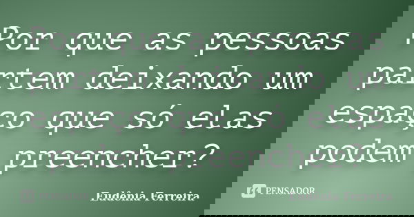 Por que as pessoas partem deixando um espaço que só elas podem preencher?... Frase de Eudênia Ferreira.