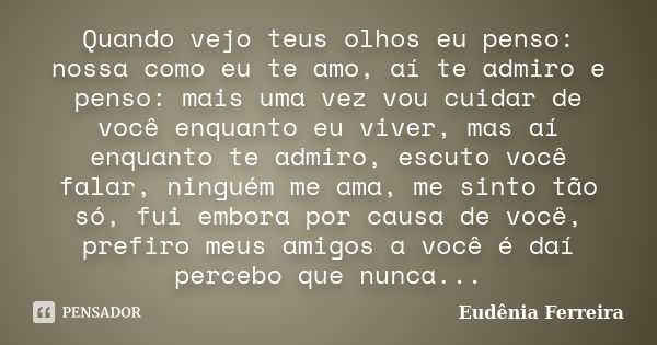 Quando vejo teus olhos eu penso: nossa como eu te amo, aí te admiro e penso: mais uma vez vou cuidar de você enquanto eu viver, mas aí enquanto te admiro, escut... Frase de Eudênia Ferreira.