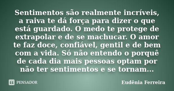 Sentimentos são realmente incríveis, a raiva te dá força para dizer o que está guardado. O medo te protege de extrapolar e de se machucar. O amor te faz doce, c... Frase de Eudênia Ferreira.