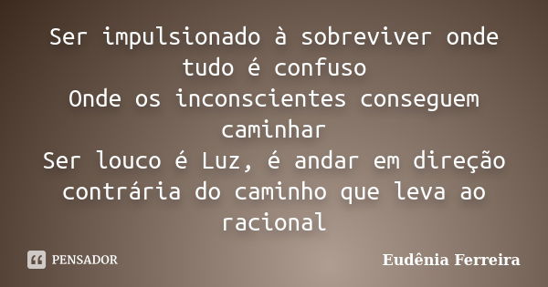 Ser impulsionado à sobreviver onde tudo é confuso Onde os inconscientes conseguem caminhar Ser louco é Luz, é andar em direção contrária do caminho que leva ao ... Frase de Eudênia Ferreira.