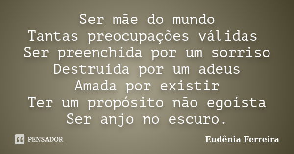 Ser mãe do mundo Tantas preocupações válidas Ser preenchida por um sorriso Destruída por um adeus Amada por existir Ter um propósito não egoísta Ser anjo no esc... Frase de Eudenia Ferreira.