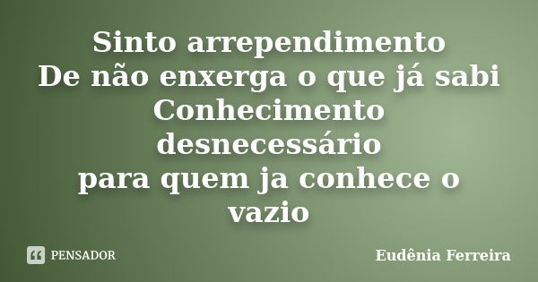 Sinto arrependimento De não enxerga o que já sabi Conhecimento desnecessário para quem ja conhece o vazio... Frase de Eudênia Ferreira.