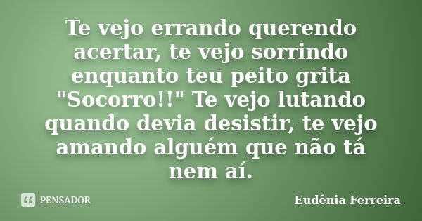 Te vejo errando querendo acertar, te vejo sorrindo enquanto teu peito grita "Socorro!!" Te vejo lutando quando devia desistir, te vejo amando alguém q... Frase de Eudênia Ferreira.