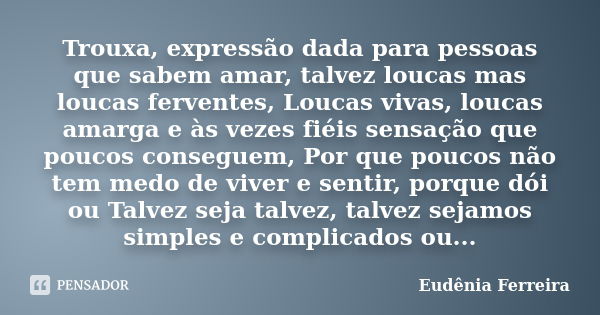 Trouxa, expressão dada para pessoas que sabem amar, talvez loucas mas loucas ferventes, Loucas vivas, loucas amarga e às vezes fiéis sensação que poucos consegu... Frase de Eudênia Ferreira.