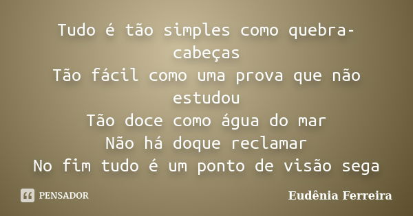 Tudo é tão simples como quebra-cabeças Tão fácil como uma prova que não estudou Tão doce como água do mar Não há doque reclamar No fim tudo é um ponto de visão ... Frase de Eudênia Ferreira.