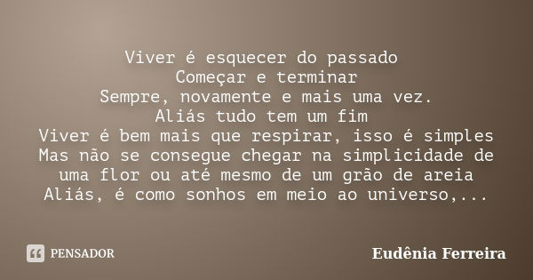 Viver é esquecer do passado Começar e terminar Sempre, novamente e mais uma vez. Aliás tudo tem um fim Viver é bem mais que respirar, isso é simples Mas não se ... Frase de Eudênia Ferreira.