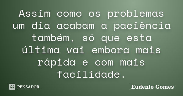 Assim como os problemas um dia acabam a paciência também, só que esta última vai embora mais rápida e com mais facilidade.... Frase de Eudenio Gomes.