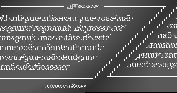 No dia que disserem que você não conseguirá responda: Eu posso até não conseguir, mas o fato de está tentanto me põe a frente de muita gente como você que não t... Frase de Eudenio Gomes.
