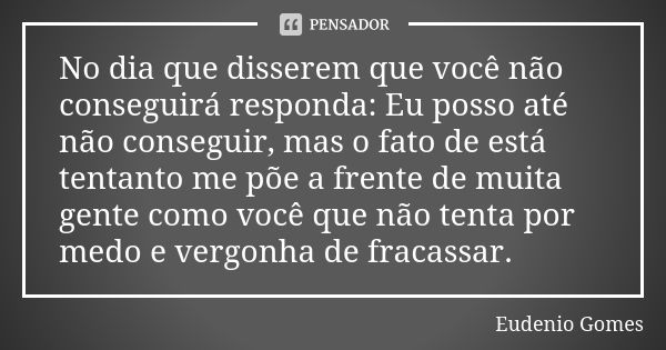 No dia que disserem que você não conseguirá responda: Eu posso até não conseguir, mas o fato de está tentanto me põe a frente de muita gente como você que não t... Frase de Eudenio Gomes.